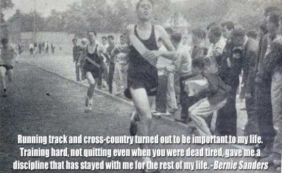 "Running track and cross-country turned out to be important to my life. Training hard, not quitting even when you were dead tired, gave me a discipline that has stayed with me for the rest of my life." -Bernie Sanders